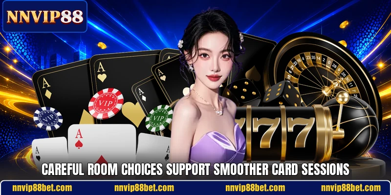 Careful room choices support smoother card sessions Careful room choices support smoother card sessions