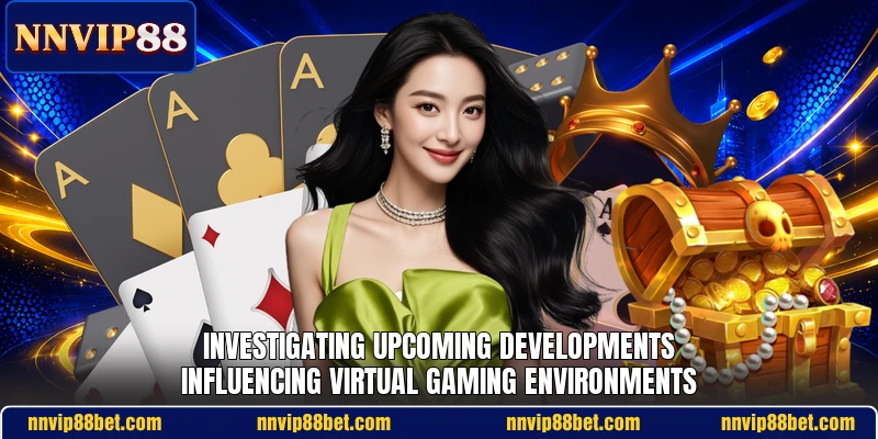 Investigating upcoming developments influencing virtual gaming environments Investigating upcoming developments influencing virtual gaming environments