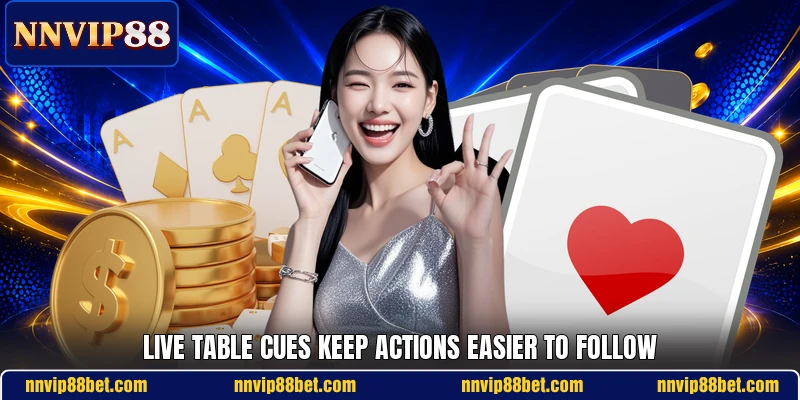Live table cues keep actions easier to follow Live table cues keep actions easier to follow